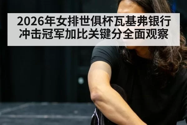 2026年女排世俱杯瓦基弗银行冲击冠军加比关键分全面观察