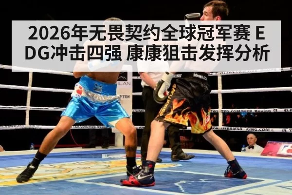 2026年无畏契约全球冠军赛 EDG冲击四强 康康狙击发挥分析