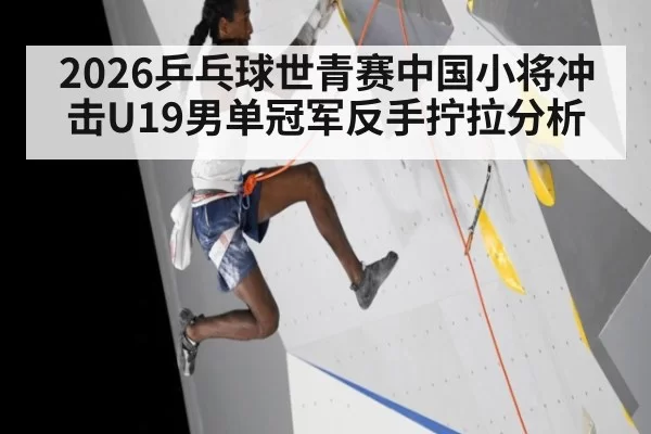 2026乒乓球世青赛中国小将冲击U19男单冠军反手拧拉分析